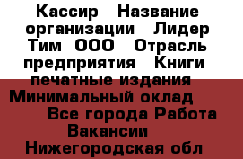 Кассир › Название организации ­ Лидер Тим, ООО › Отрасль предприятия ­ Книги, печатные издания › Минимальный оклад ­ 12 000 - Все города Работа » Вакансии   . Нижегородская обл.